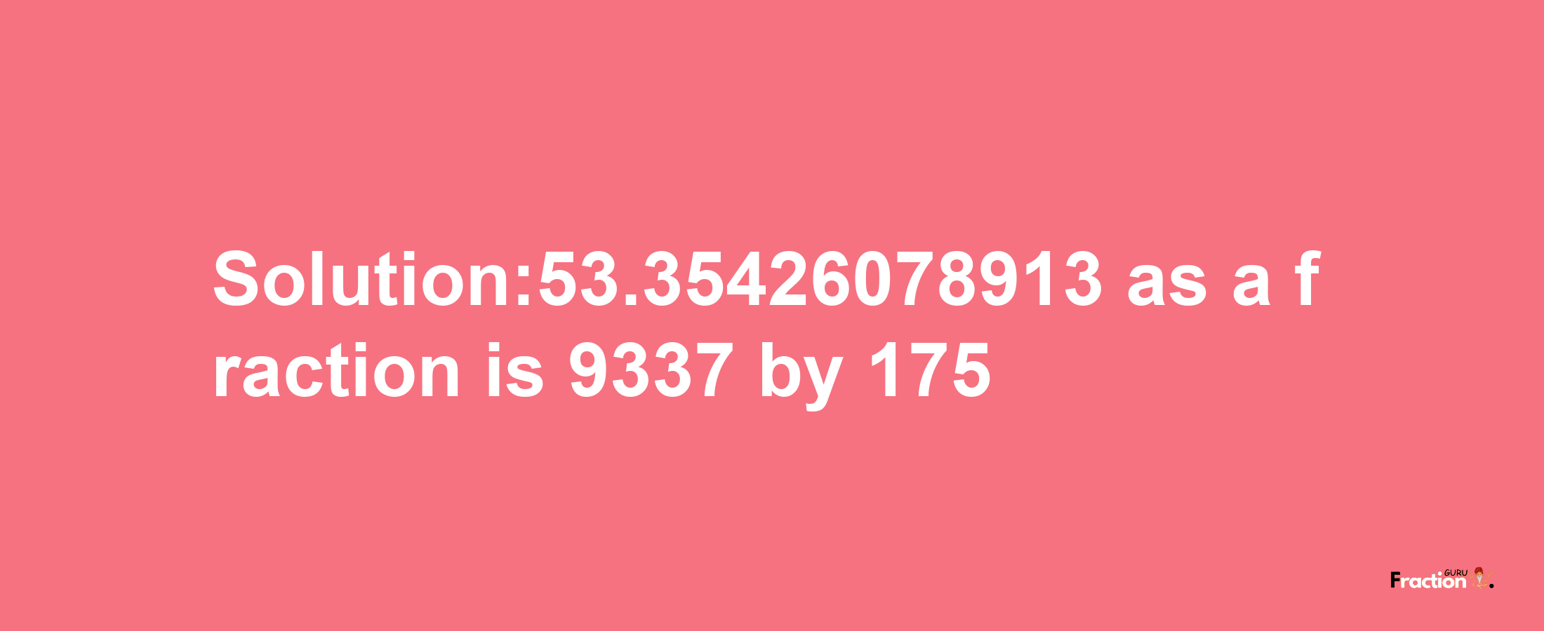 Solution:53.35426078913 as a fraction is 9337/175