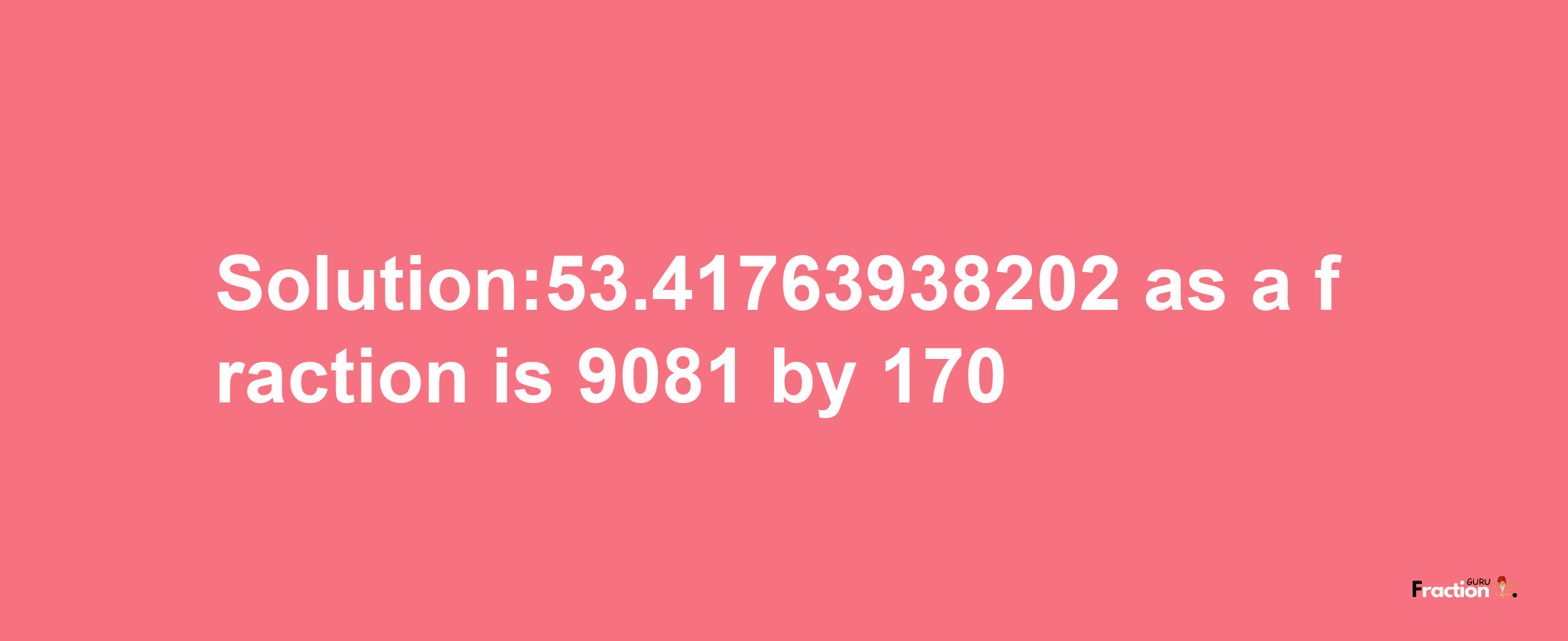 Solution:53.41763938202 as a fraction is 9081/170