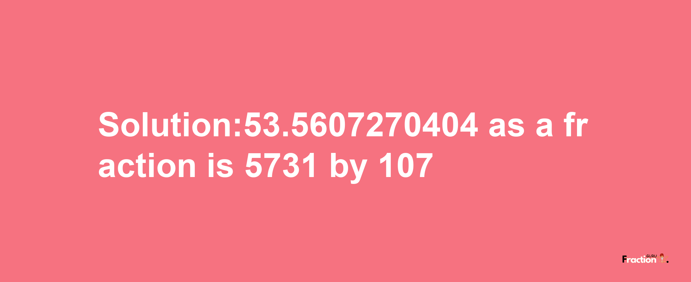 Solution:53.5607270404 as a fraction is 5731/107