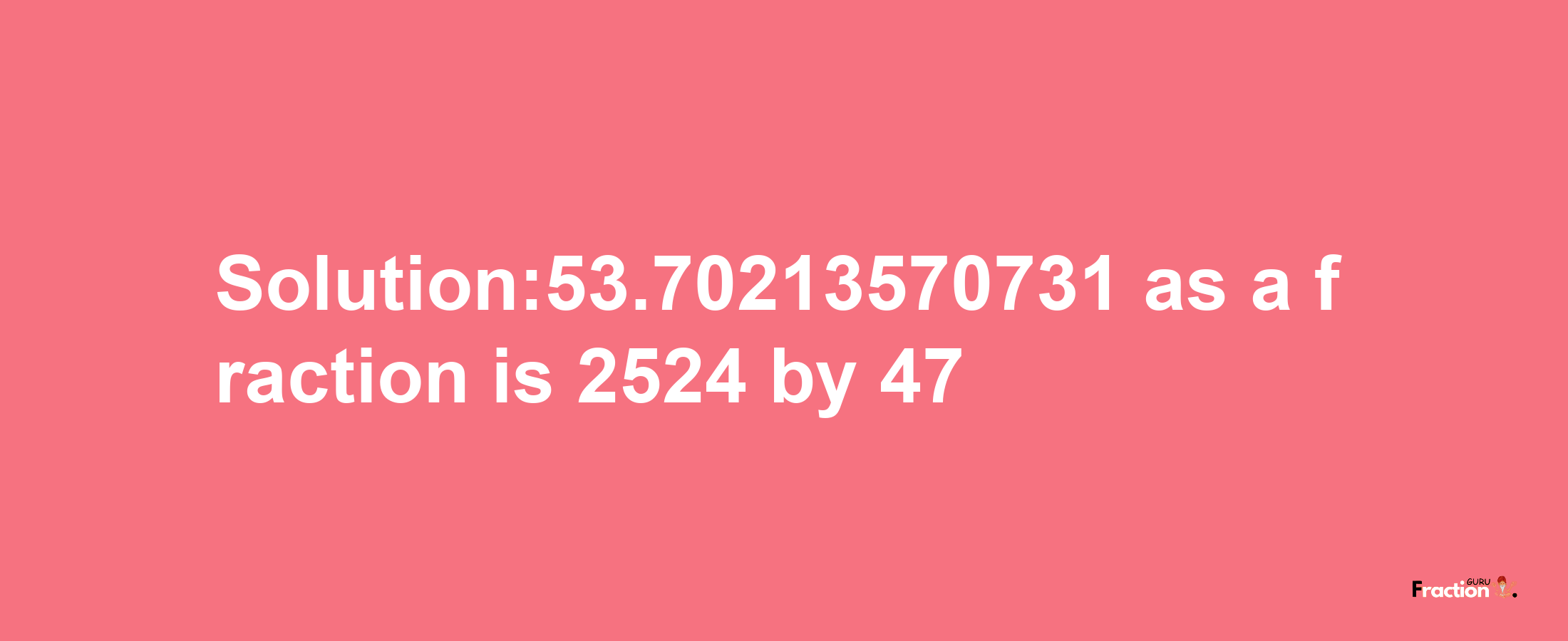 Solution:53.70213570731 as a fraction is 2524/47