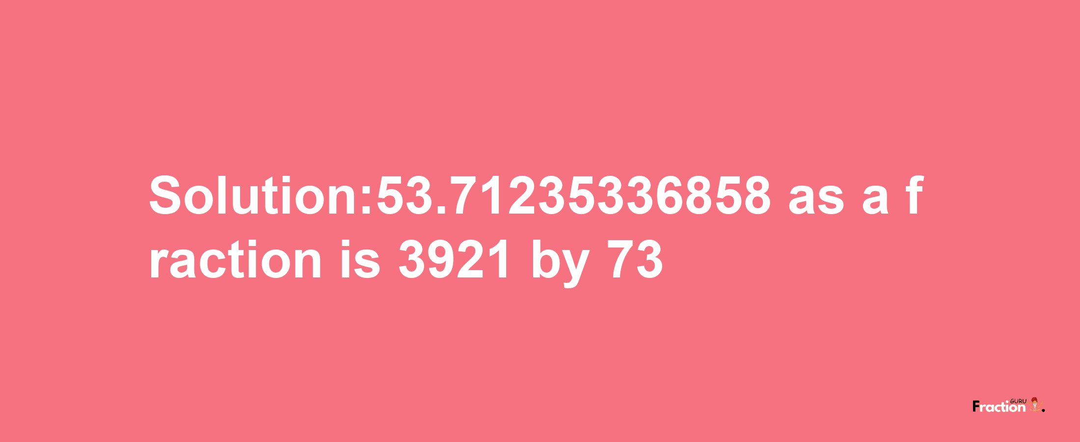 Solution:53.71235336858 as a fraction is 3921/73