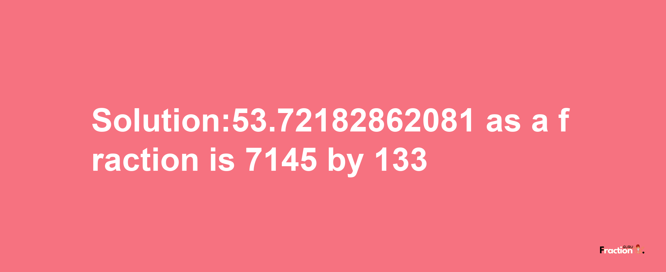 Solution:53.72182862081 as a fraction is 7145/133