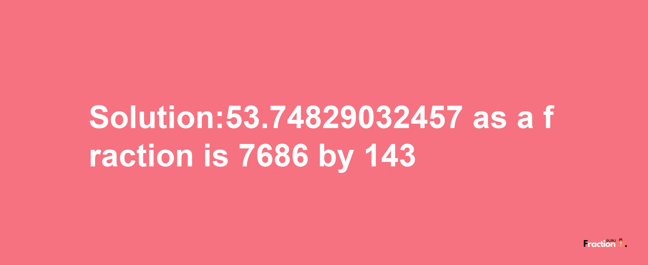 Solution:53.74829032457 as a fraction is 7686/143