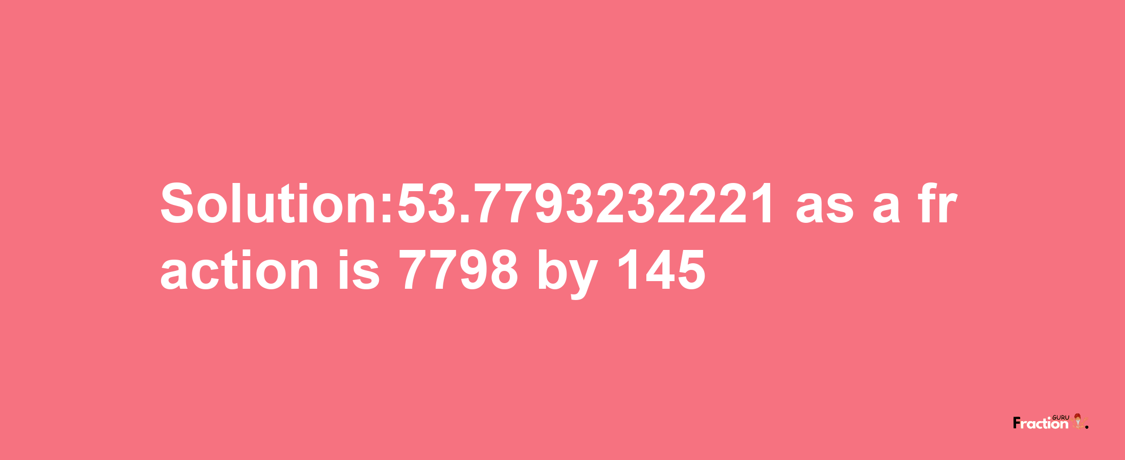 Solution:53.7793232221 as a fraction is 7798/145