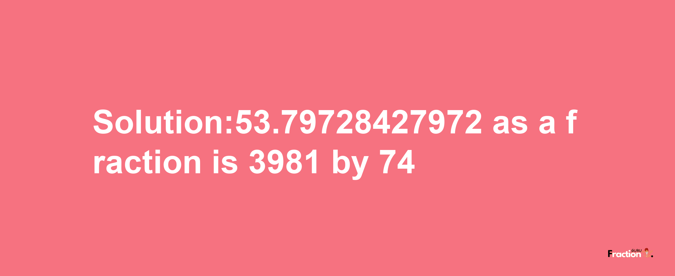 Solution:53.79728427972 as a fraction is 3981/74