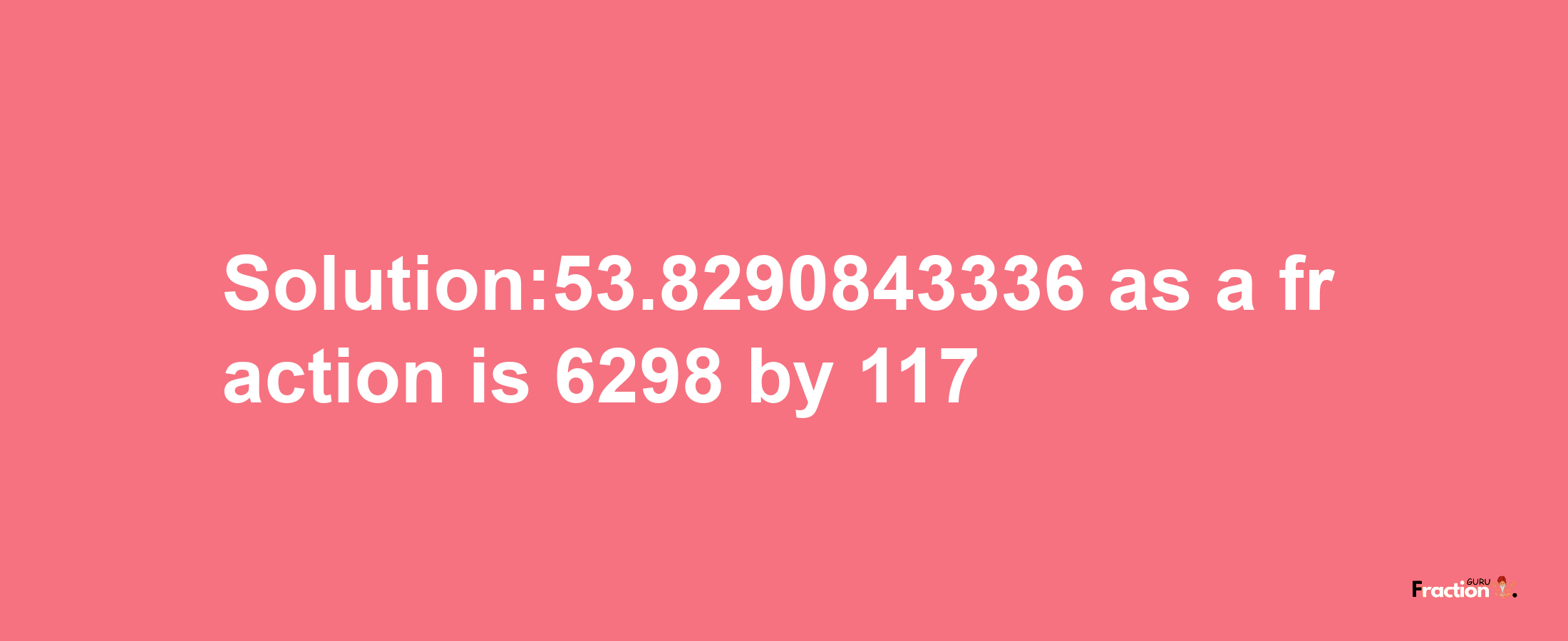 Solution:53.8290843336 as a fraction is 6298/117