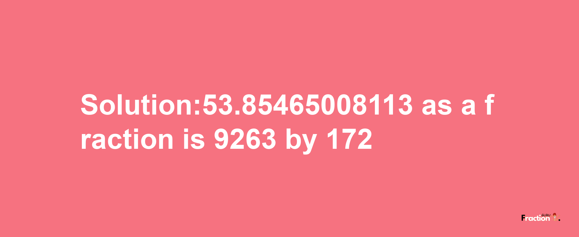 Solution:53.85465008113 as a fraction is 9263/172