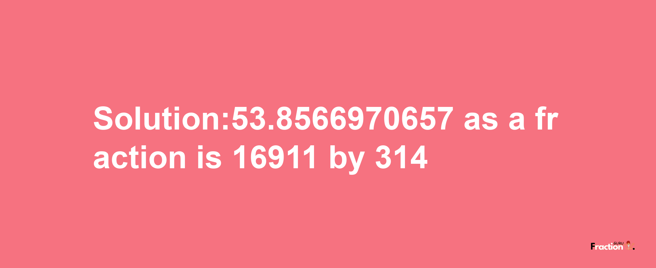 Solution:53.8566970657 as a fraction is 16911/314