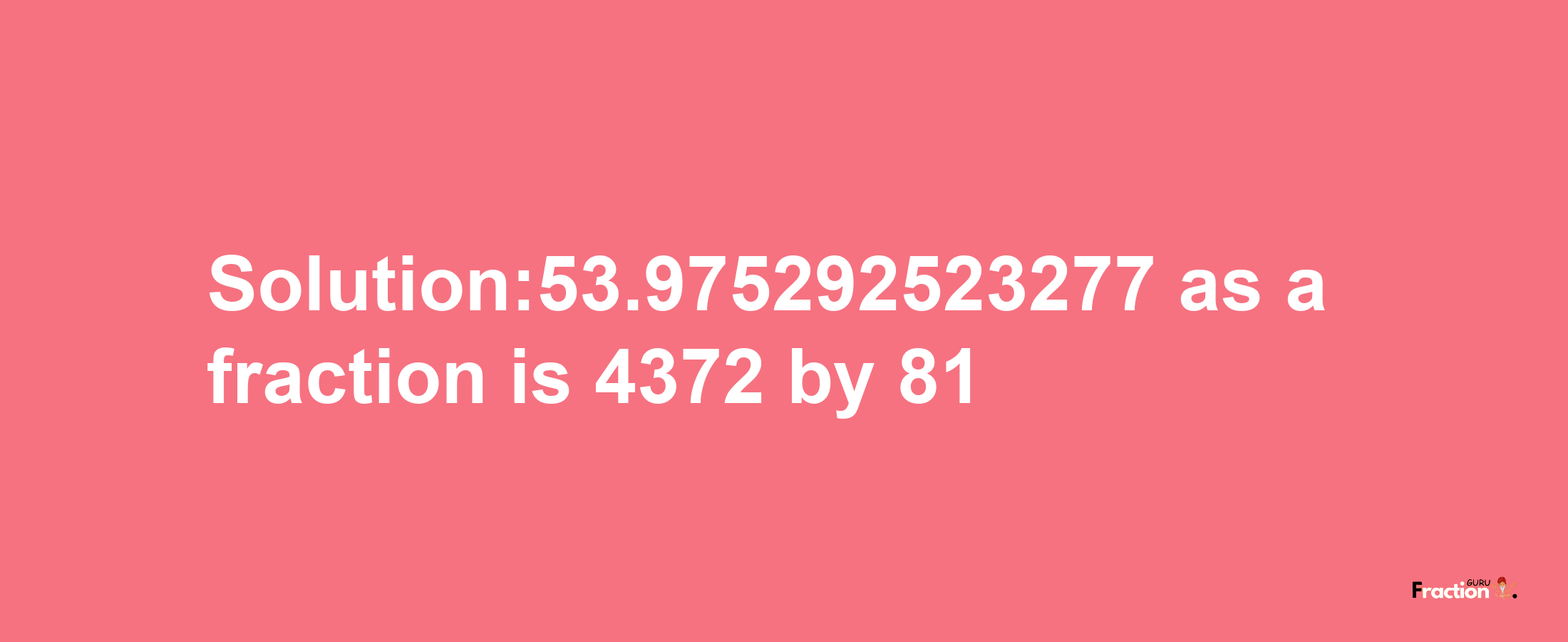 Solution:53.975292523277 as a fraction is 4372/81