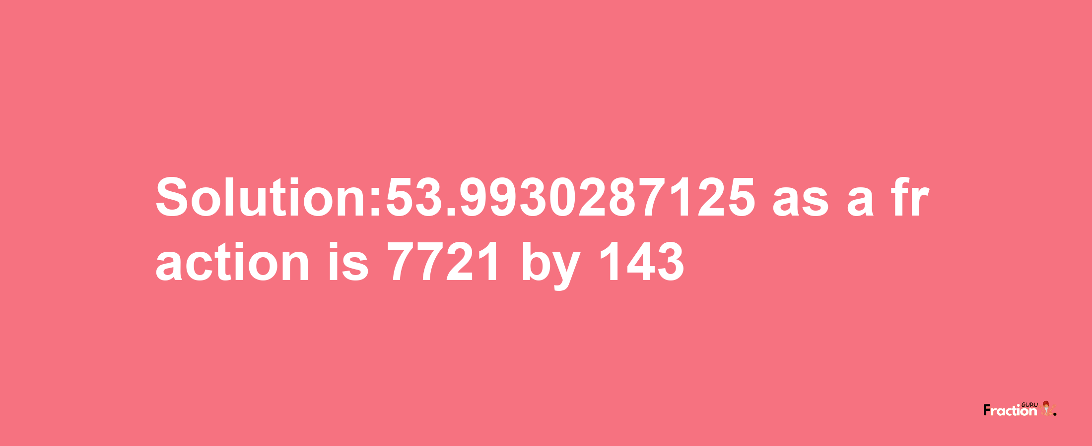 Solution:53.9930287125 as a fraction is 7721/143