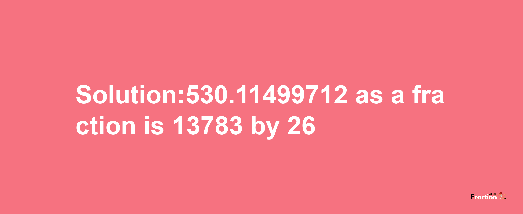 Solution:530.11499712 as a fraction is 13783/26