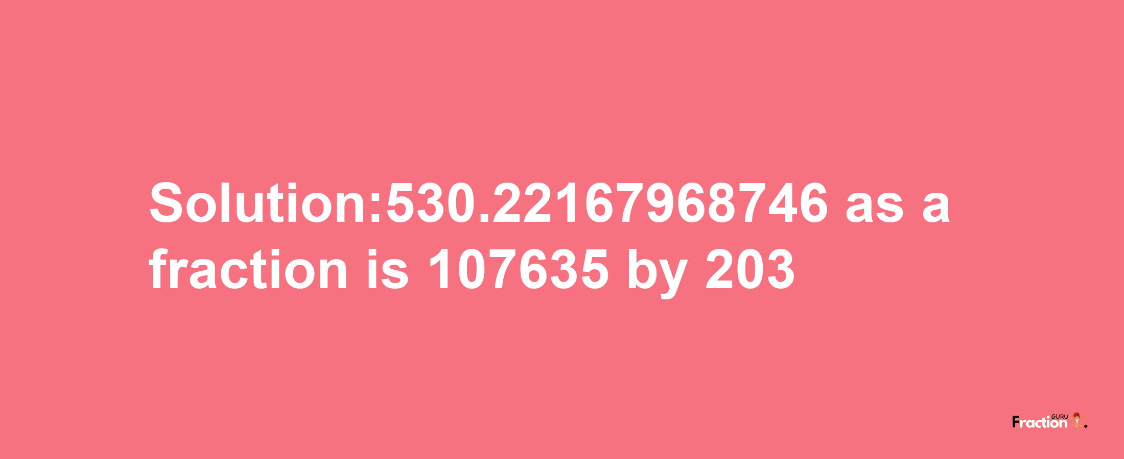 Solution:530.22167968746 as a fraction is 107635/203