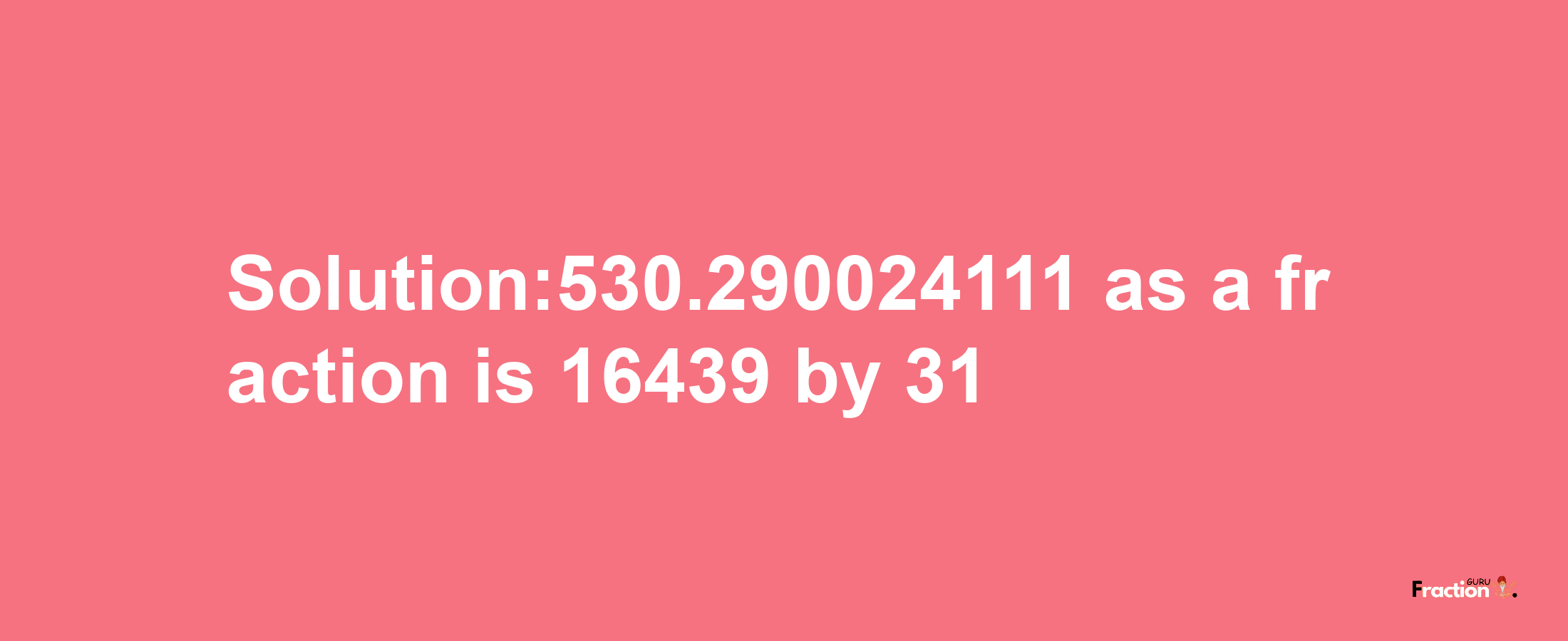 Solution:530.290024111 as a fraction is 16439/31