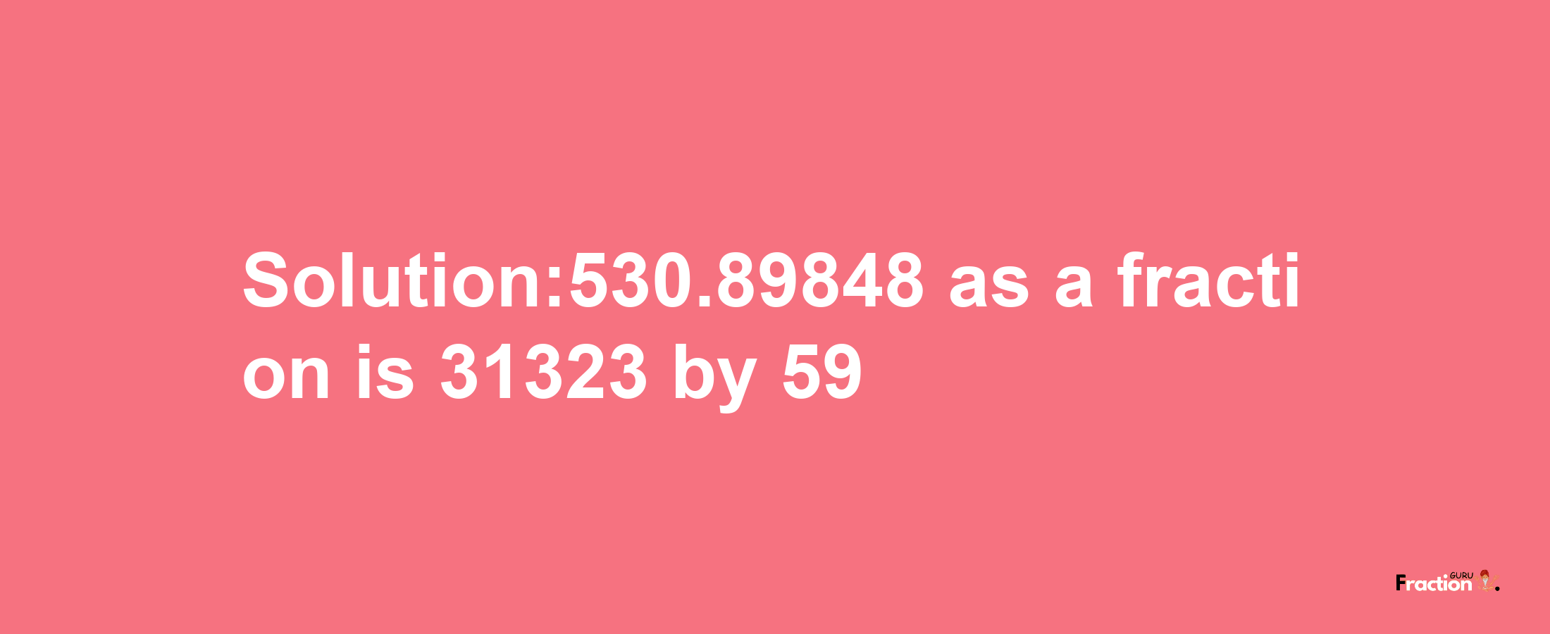 Solution:530.89848 as a fraction is 31323/59