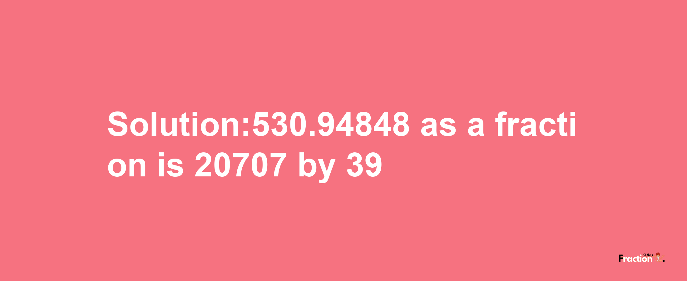 Solution:530.94848 as a fraction is 20707/39