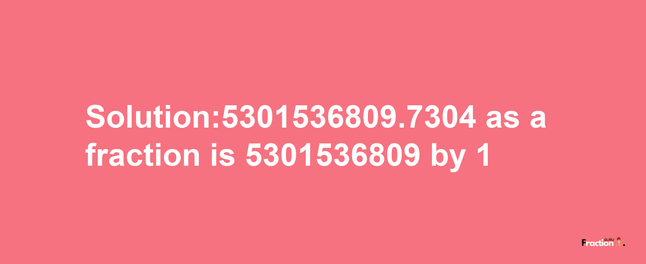 Solution:5301536809.7304 as a fraction is 5301536809/1