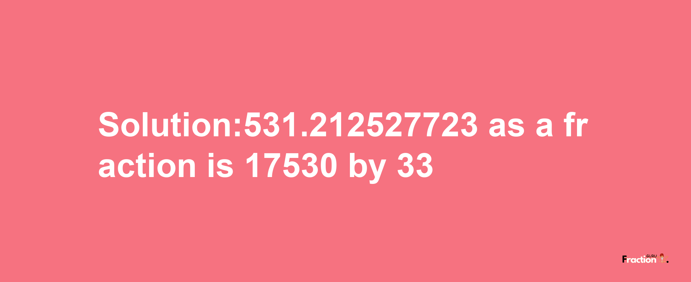 Solution:531.212527723 as a fraction is 17530/33