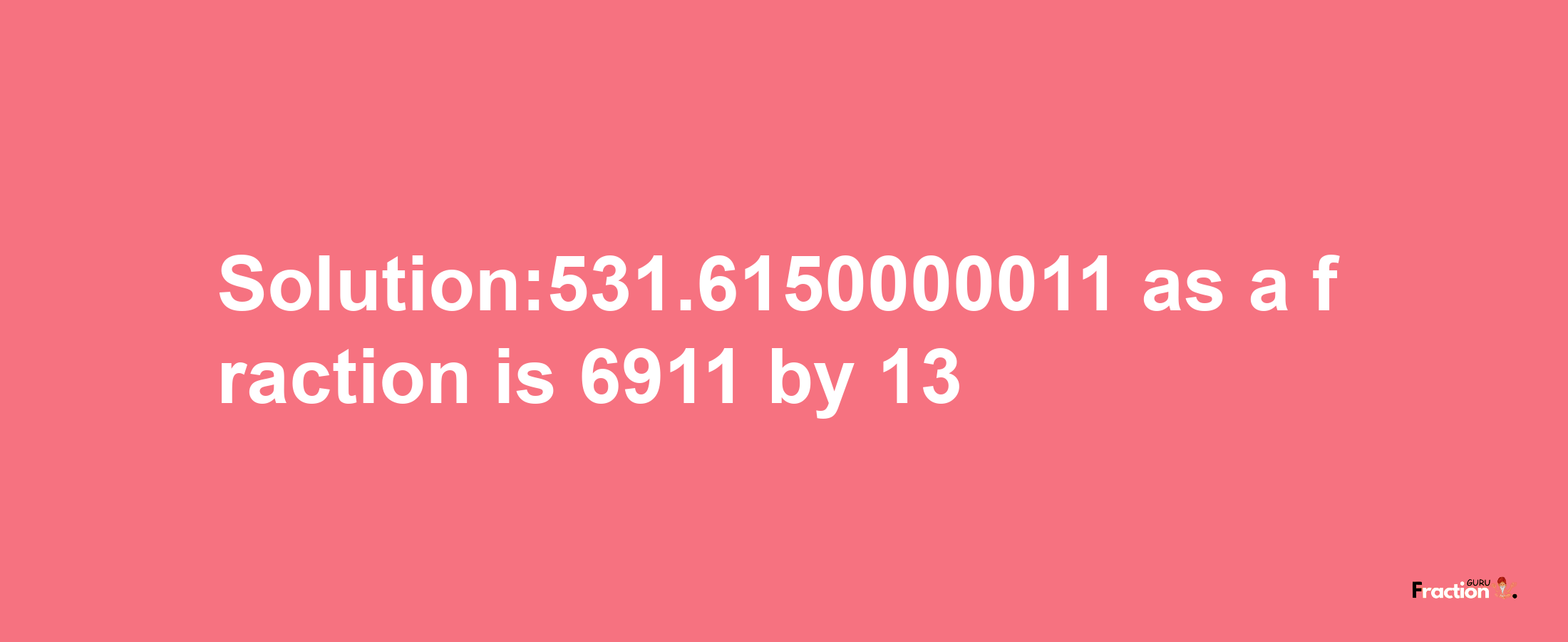 Solution:531.6150000011 as a fraction is 6911/13