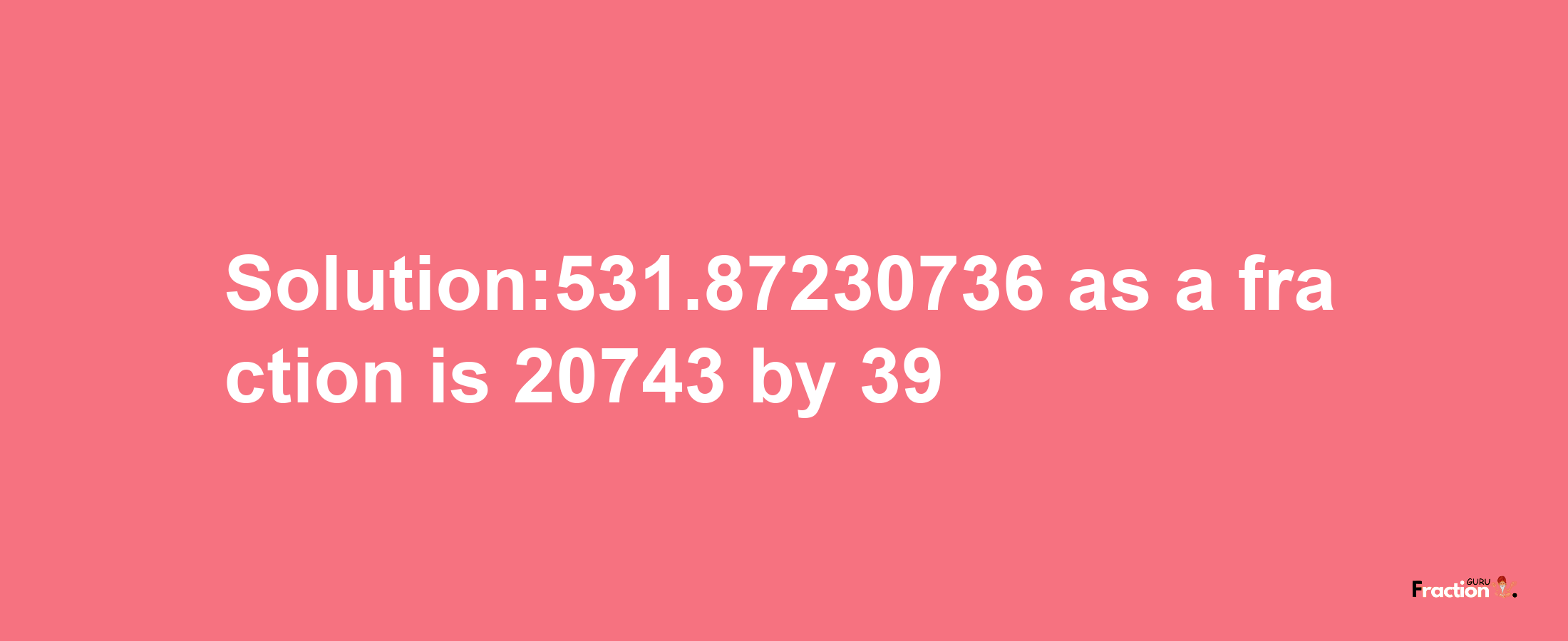 Solution:531.87230736 as a fraction is 20743/39