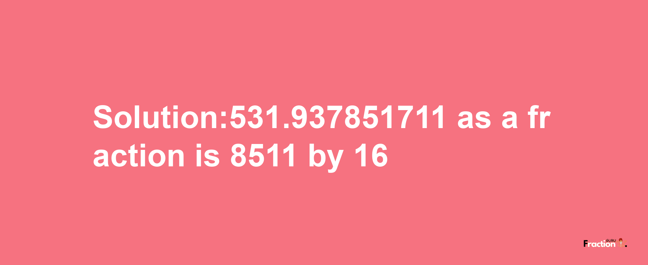 Solution:531.937851711 as a fraction is 8511/16