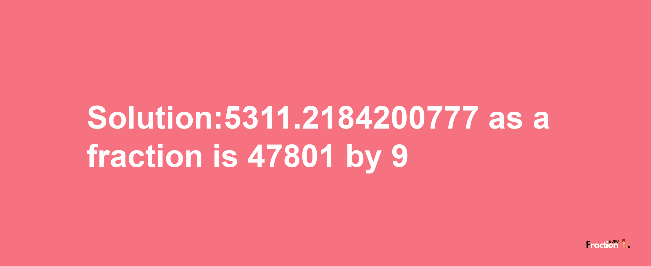 Solution:5311.2184200777 as a fraction is 47801/9