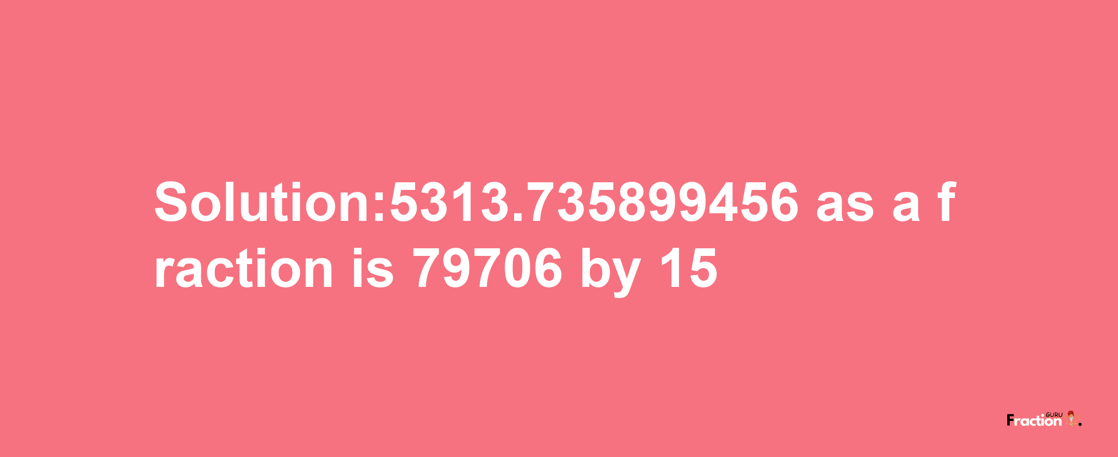 Solution:5313.735899456 as a fraction is 79706/15