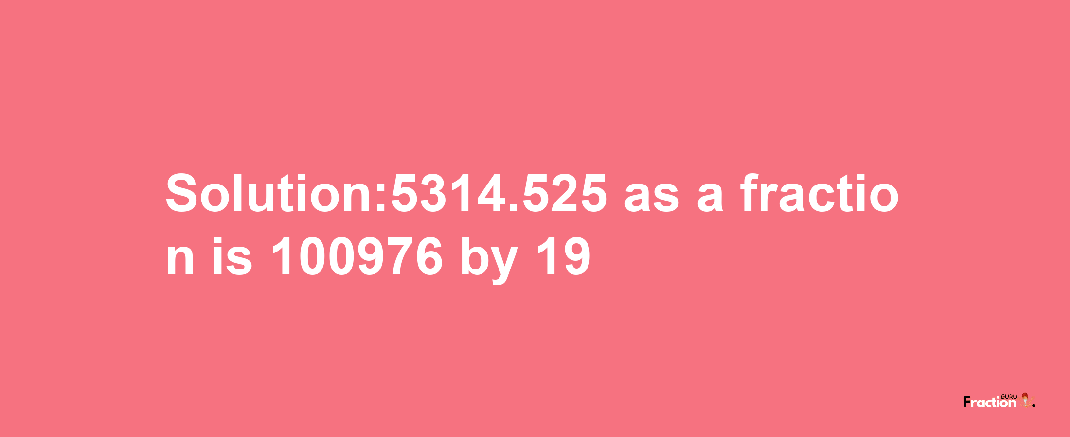 Solution:5314.525 as a fraction is 100976/19