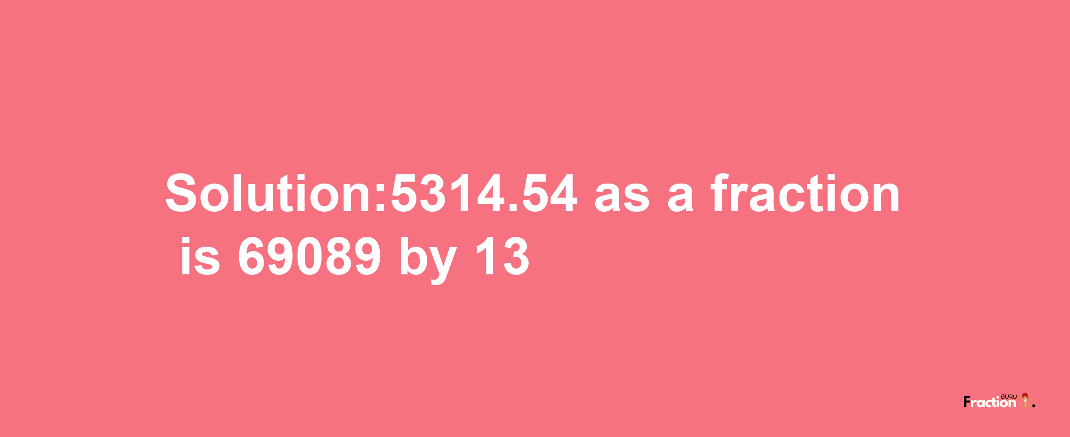 Solution:5314.54 as a fraction is 69089/13