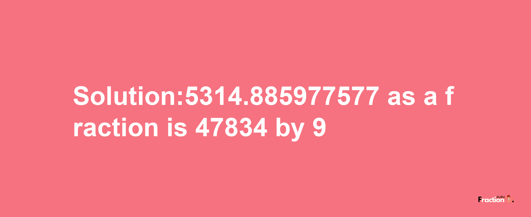 Solution:5314.885977577 as a fraction is 47834/9