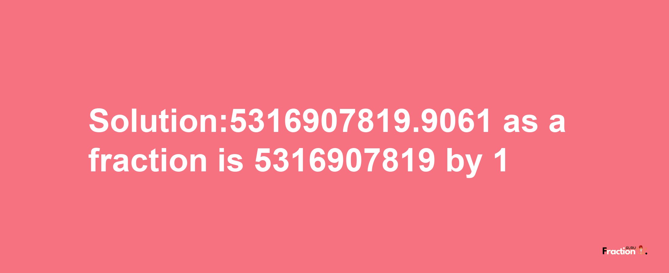 Solution:5316907819.9061 as a fraction is 5316907819/1