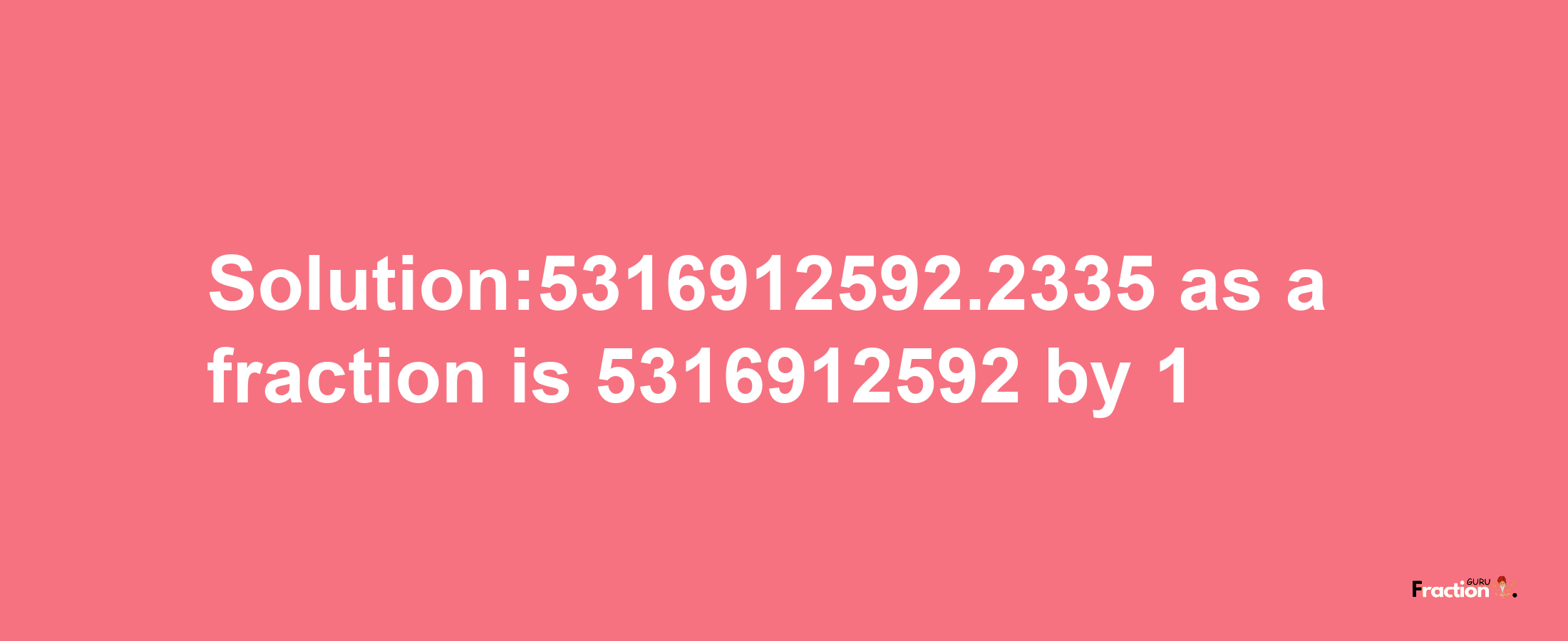 Solution:5316912592.2335 as a fraction is 5316912592/1