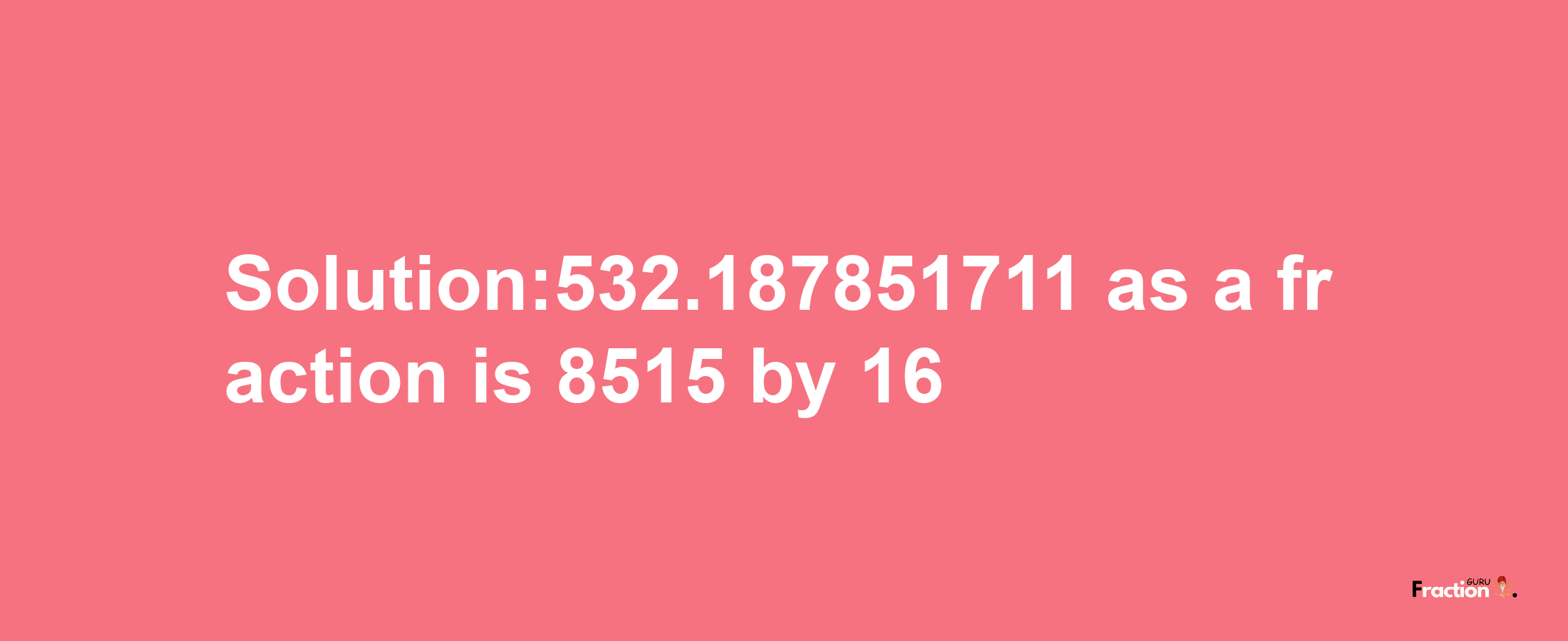 Solution:532.187851711 as a fraction is 8515/16