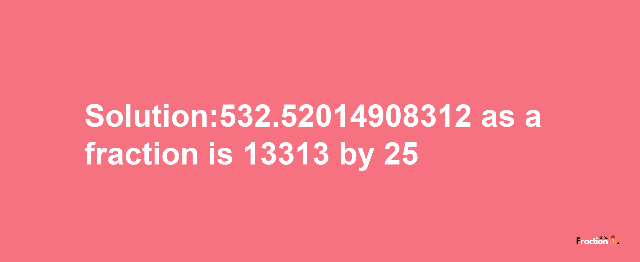 Solution:532.52014908312 as a fraction is 13313/25