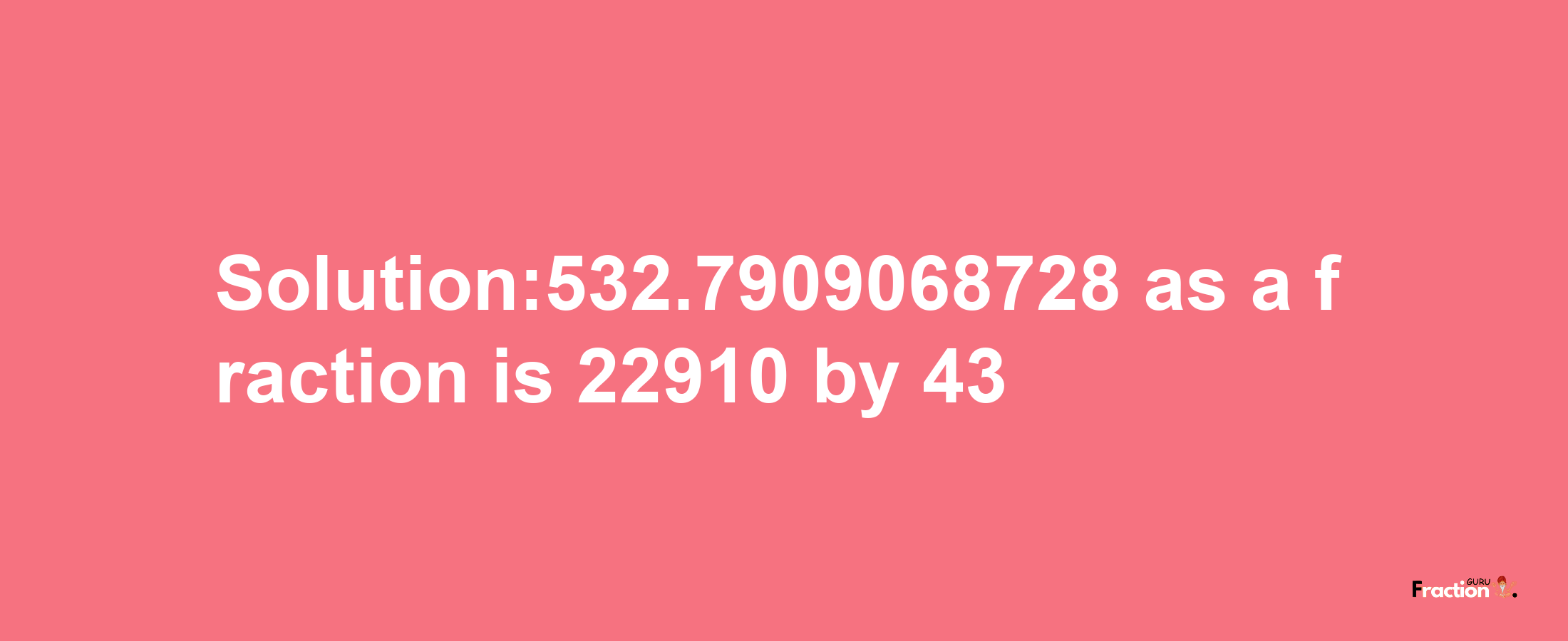 Solution:532.7909068728 as a fraction is 22910/43