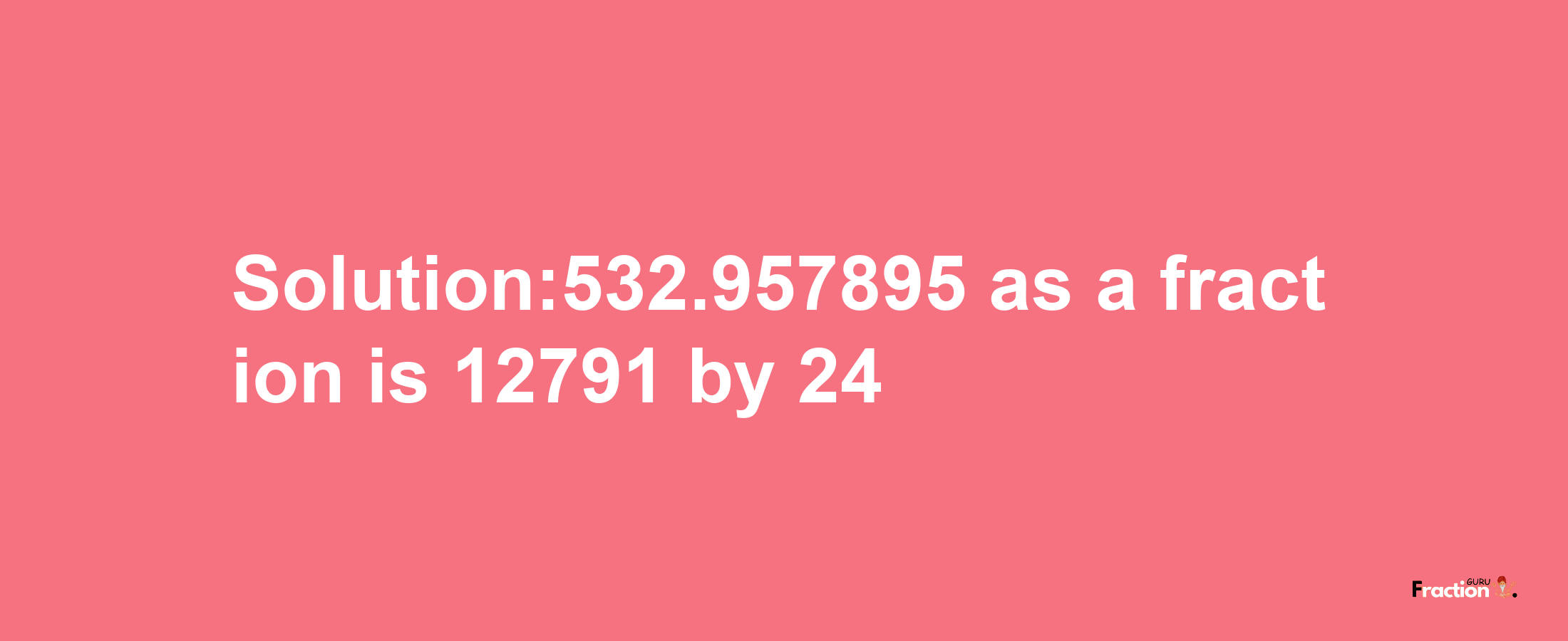 Solution:532.957895 as a fraction is 12791/24