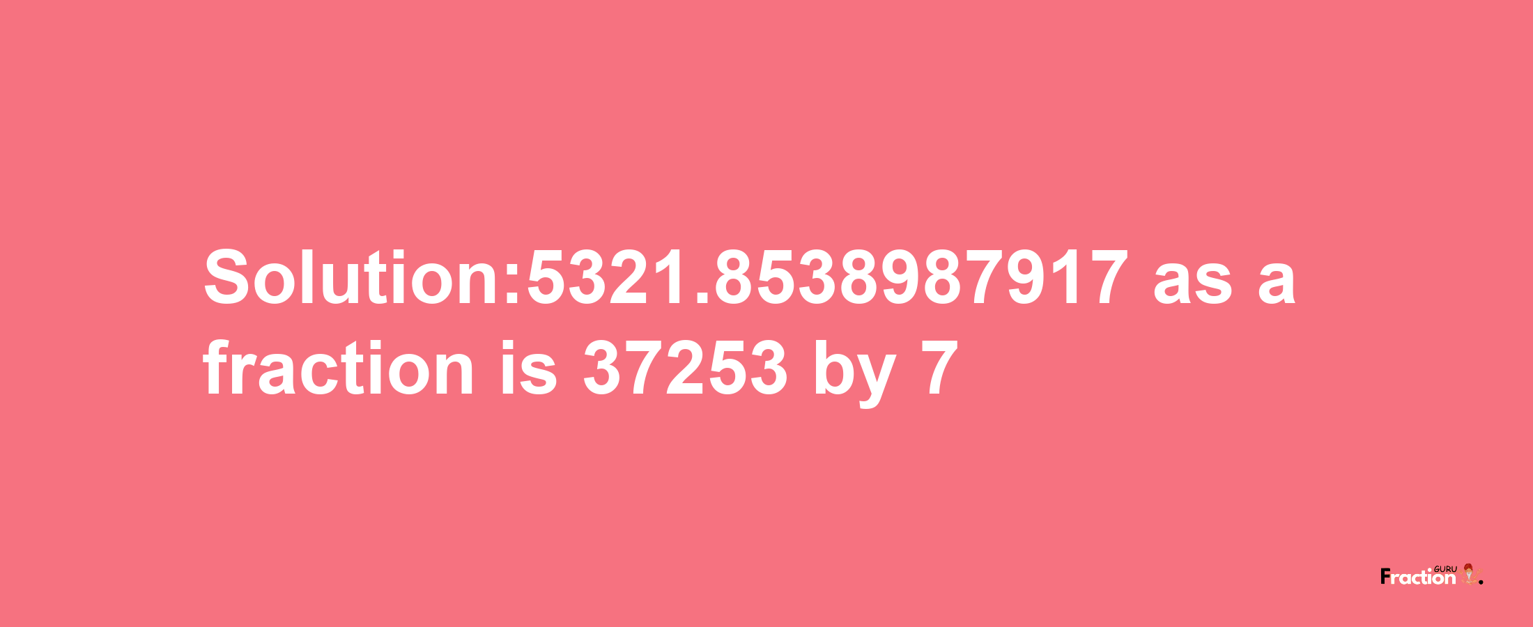 Solution:5321.8538987917 as a fraction is 37253/7