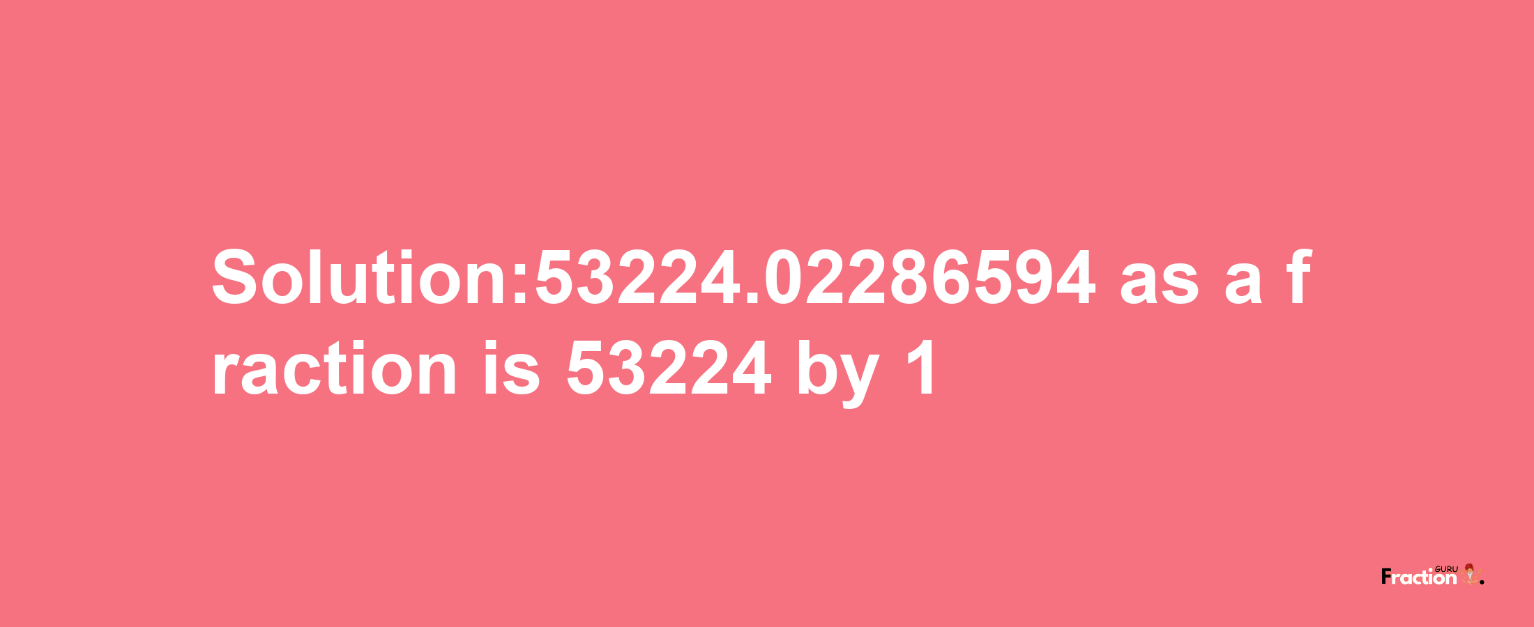 Solution:53224.02286594 as a fraction is 53224/1