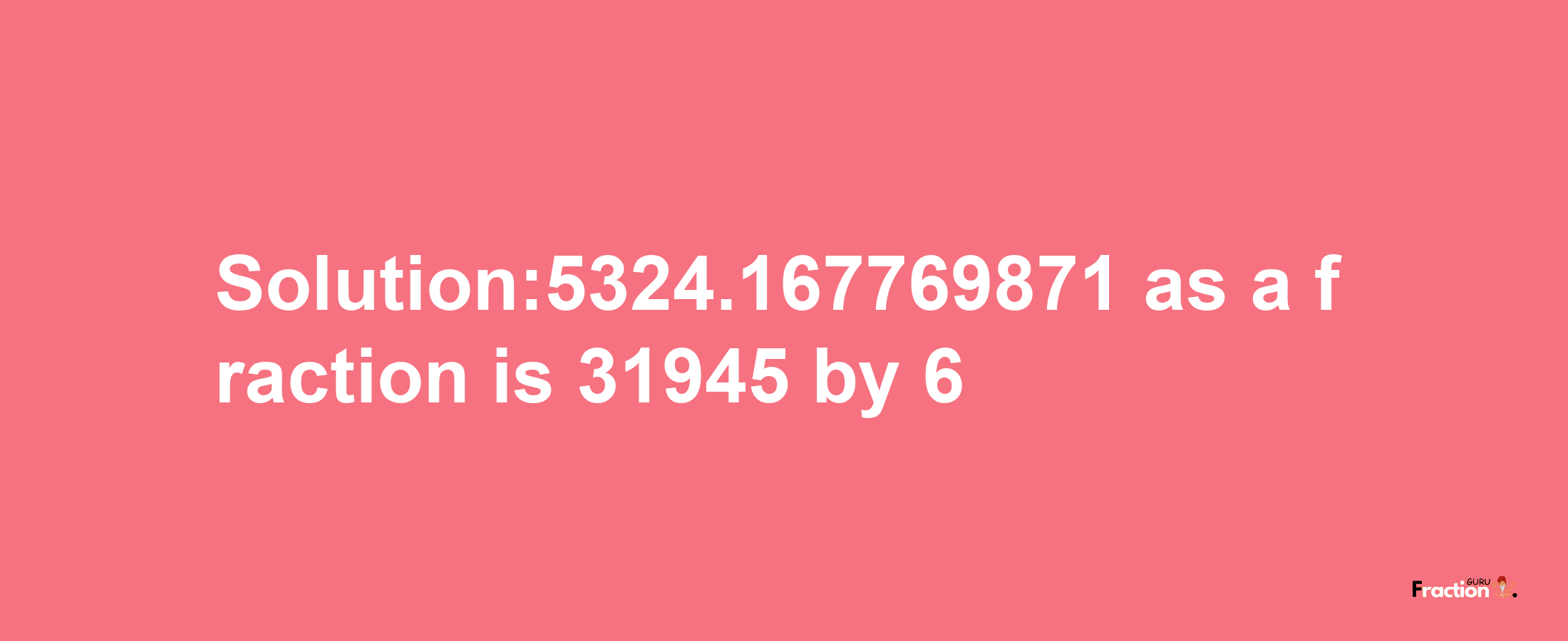 Solution:5324.167769871 as a fraction is 31945/6