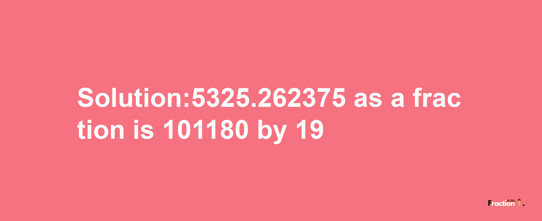 Solution:5325.262375 as a fraction is 101180/19