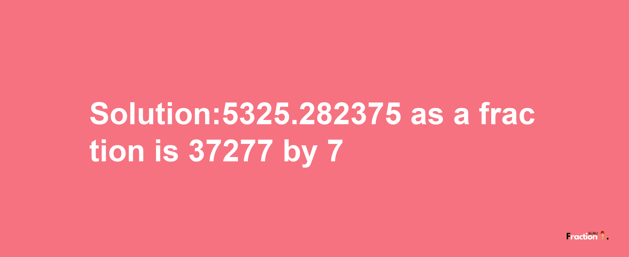 Solution:5325.282375 as a fraction is 37277/7