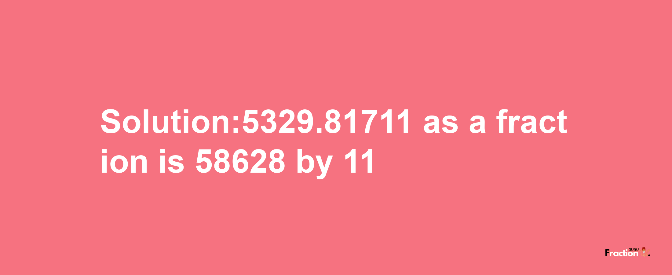 Solution:5329.81711 as a fraction is 58628/11