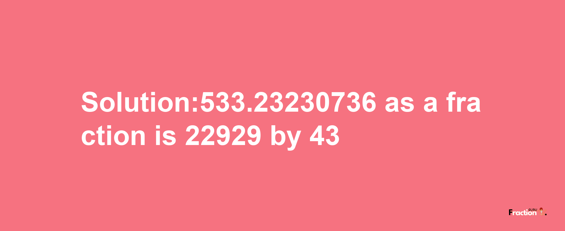 Solution:533.23230736 as a fraction is 22929/43