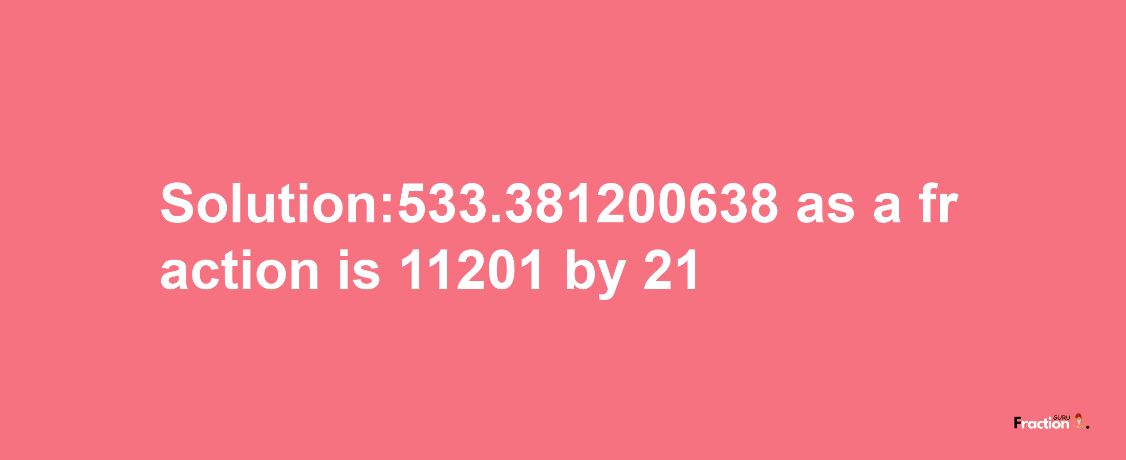 Solution:533.381200638 as a fraction is 11201/21