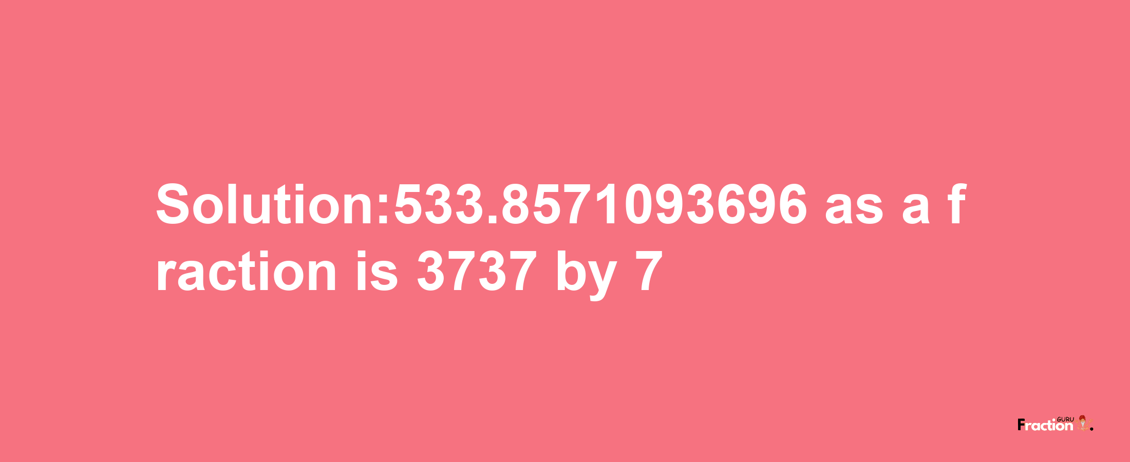 Solution:533.8571093696 as a fraction is 3737/7