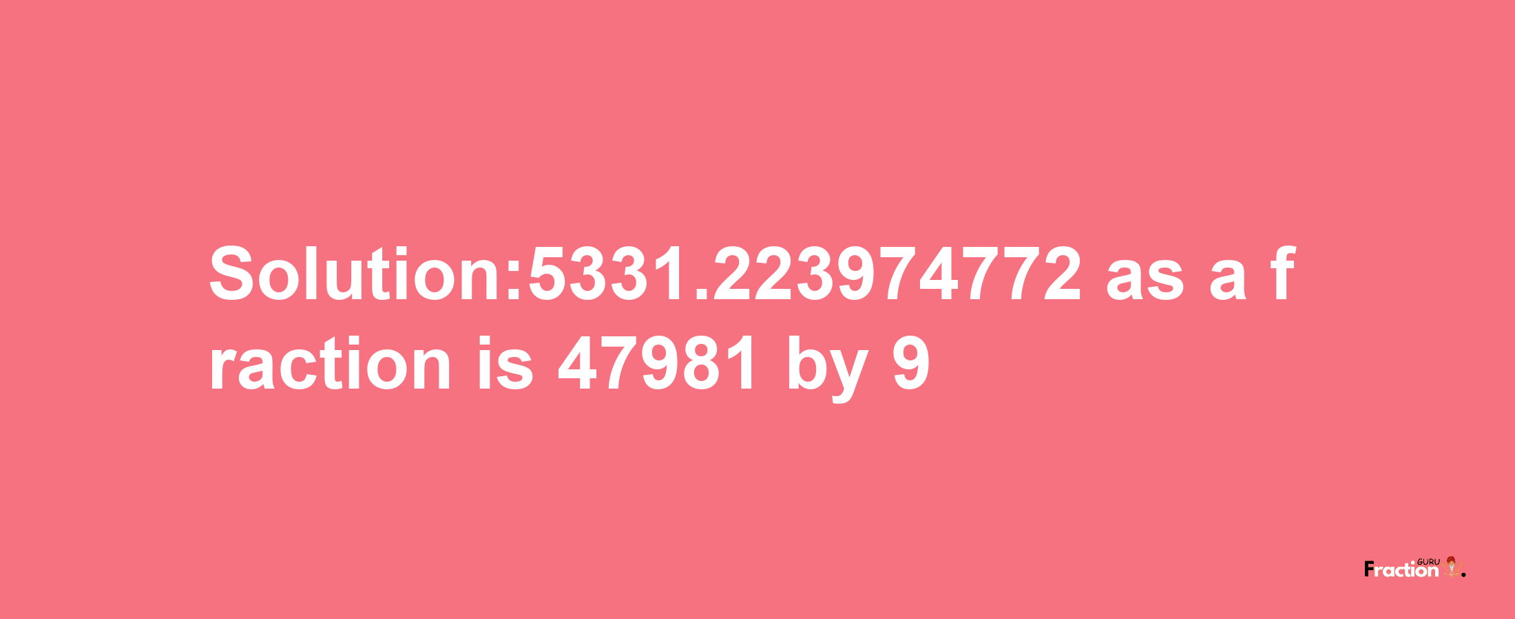 Solution:5331.223974772 as a fraction is 47981/9