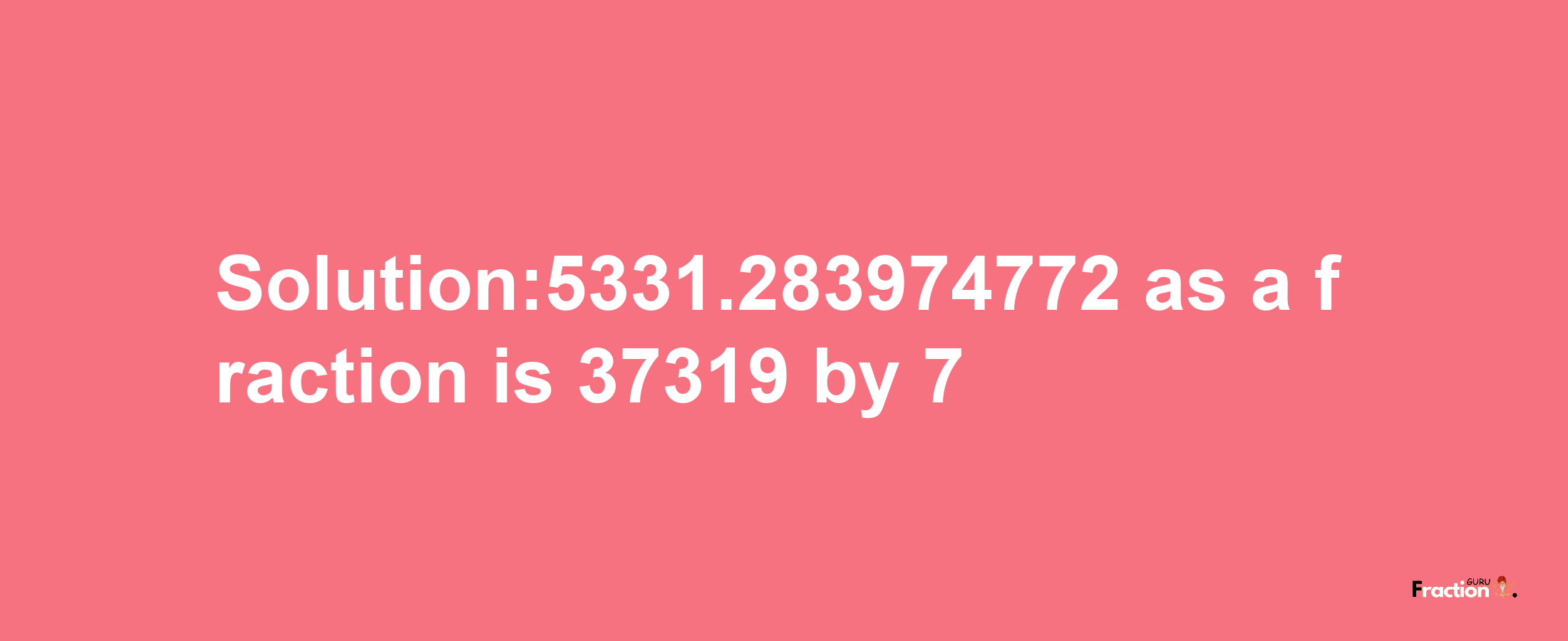 Solution:5331.283974772 as a fraction is 37319/7