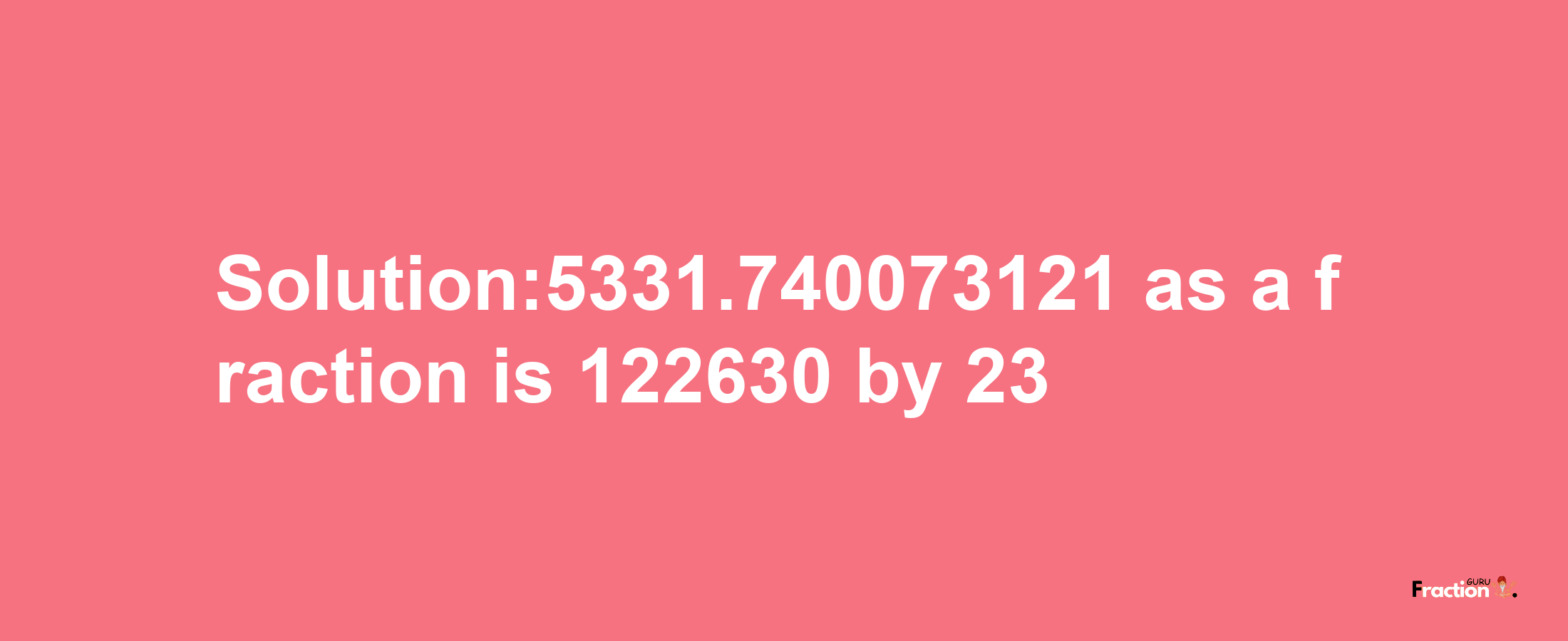 Solution:5331.740073121 as a fraction is 122630/23