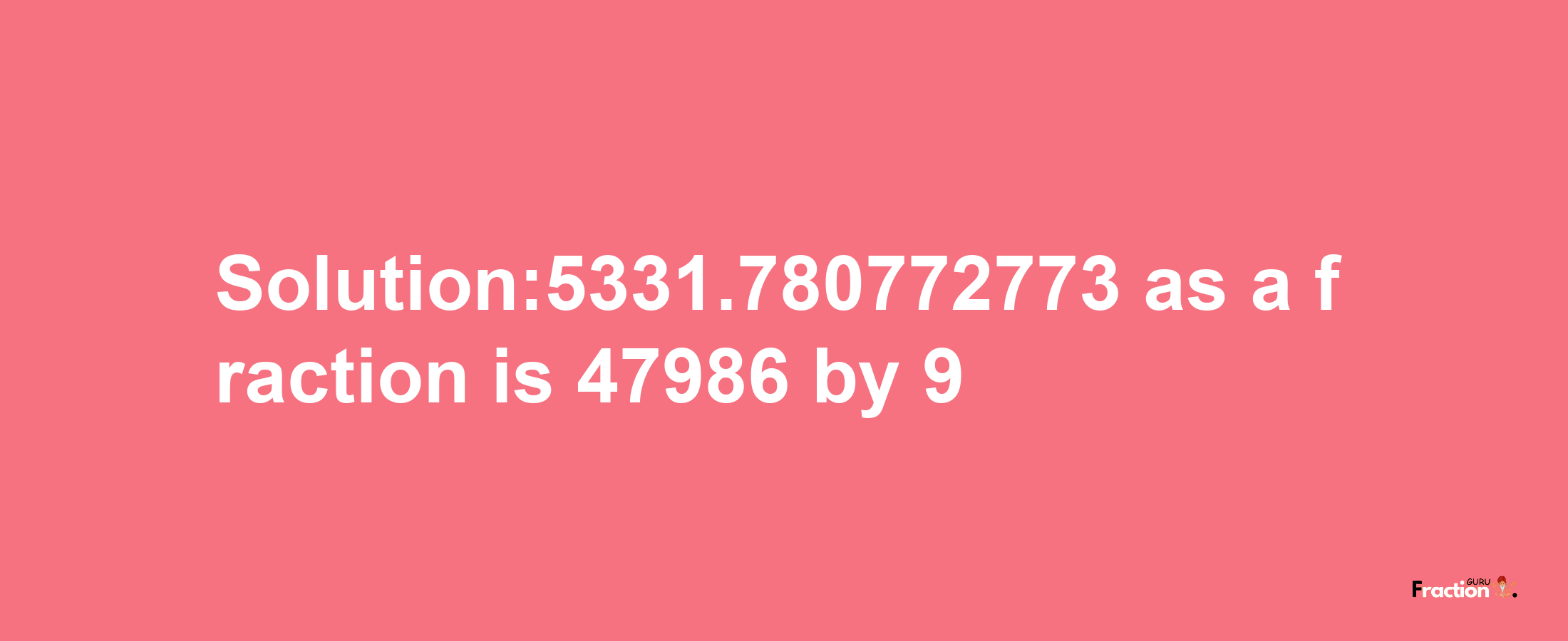 Solution:5331.780772773 as a fraction is 47986/9