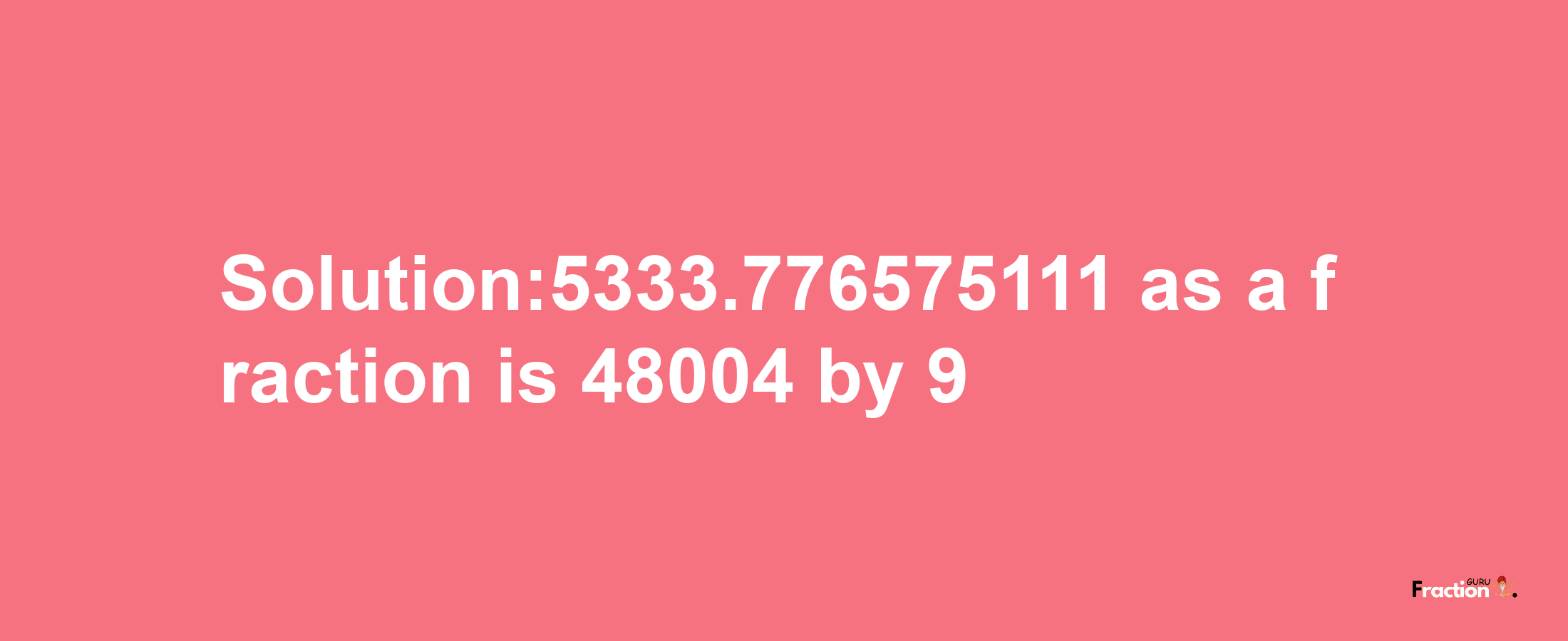 Solution:5333.776575111 as a fraction is 48004/9