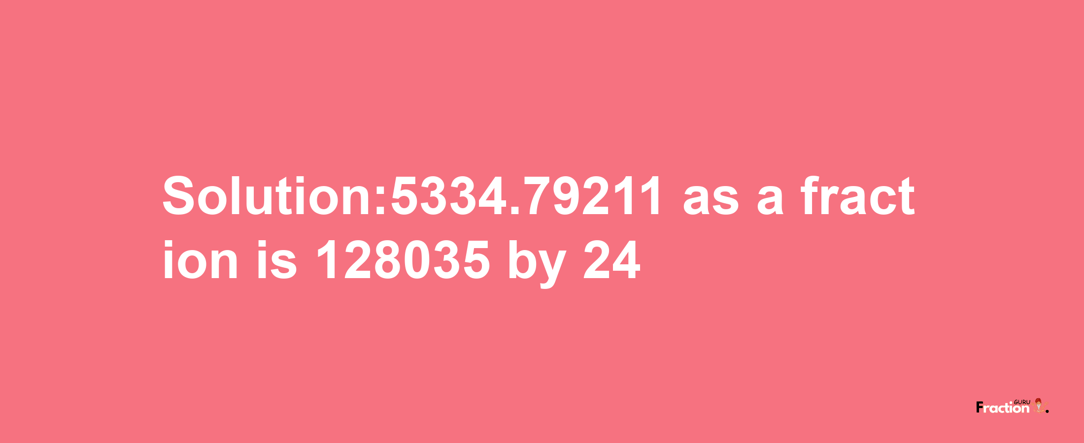 Solution:5334.79211 as a fraction is 128035/24